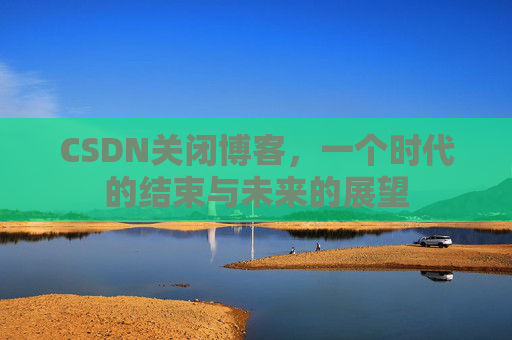 CSDN关闭博客，一个时代的结束与未来的展望